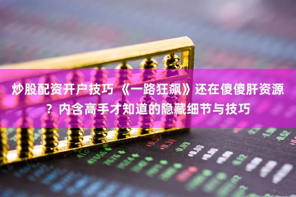 炒股配资开户技巧 《一路狂飙》还在傻傻肝资源？内含高手才知道的隐藏细节与技巧