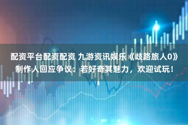 配资平台配资配资 九游资讯娱乐《歧路旅人0》制作人回应争议：若好奇其魅力，欢迎试玩！