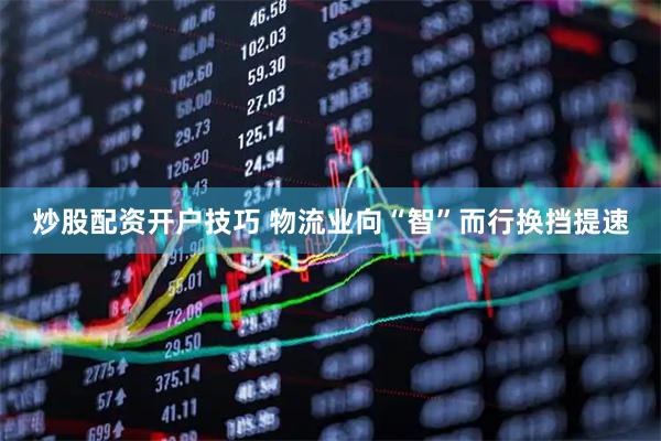 炒股配资开户技巧 物流业向“智”而行换挡提速