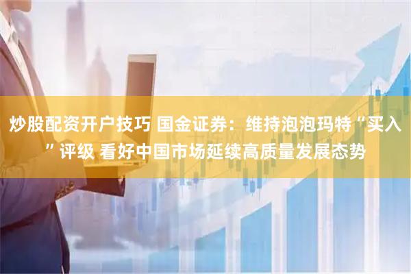 炒股配资开户技巧 国金证券：维持泡泡玛特“买入”评级 看好中国市场延续高质量发展态势