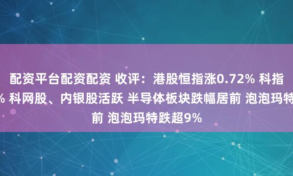 配资平台配资配资 收评：港股恒指涨0.72% 科指涨0.48% 科网股、内银股活跃 半导体板块跌幅居前 泡泡玛特跌超9%