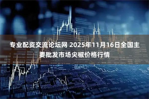 专业配资交流论坛网 2025年11月16日全国主要批发市场尖椒价格行情