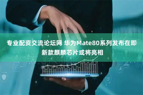 专业配资交流论坛网 华为Mate80系列发布在即 新款麒麟芯片或将亮相