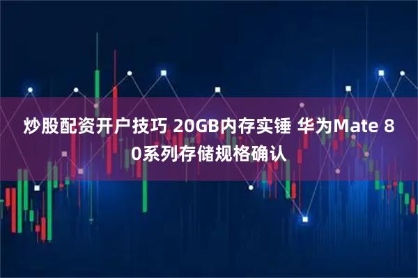 炒股配资开户技巧 20GB内存实锤 华为Mate 80系列存储规格确认