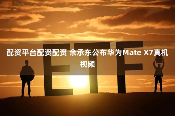 配资平台配资配资 余承东公布华为Mate X7真机视频
