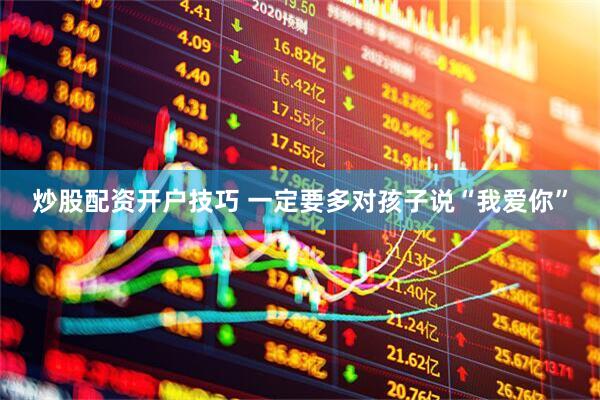 炒股配资开户技巧 一定要多对孩子说“我爱你”