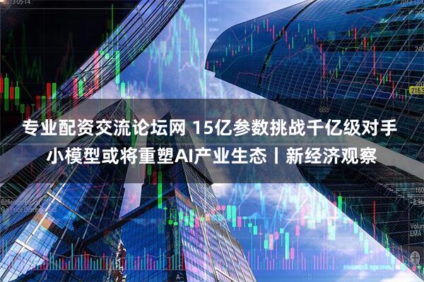 专业配资交流论坛网 15亿参数挑战千亿级对手 小模型或将重塑AI产业生态丨新经济观察