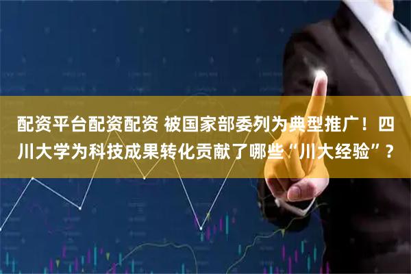配资平台配资配资 被国家部委列为典型推广！四川大学为科技成果转化贡献了哪些“川大经验”？