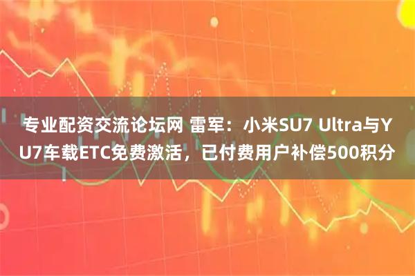 专业配资交流论坛网 雷军：小米SU7 Ultra与YU7车载ETC免费激活，已付费用户补偿500积分