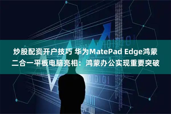炒股配资开户技巧 华为MatePad Edge鸿蒙二合一平板电脑亮相：鸿蒙办公实现重要突破