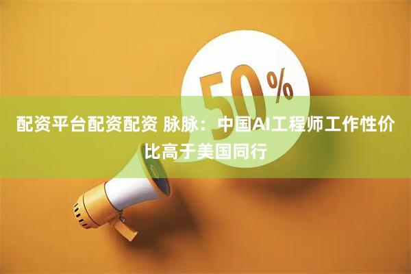 配资平台配资配资 脉脉：中国AI工程师工作性价比高于美国同行