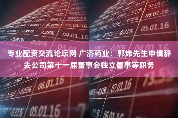 专业配资交流论坛网 广济药业：郭炜先生申请辞去公司第十一届董事会独立董事等职务