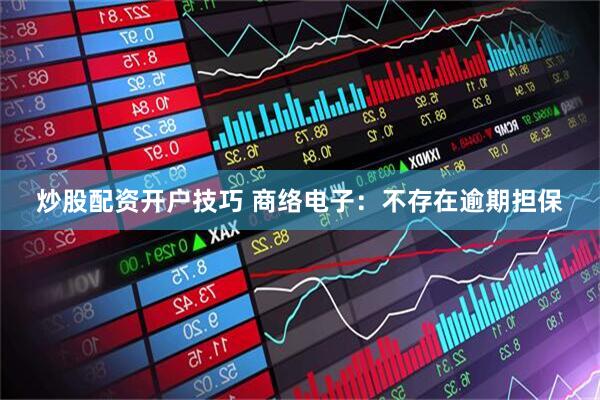 炒股配资开户技巧 商络电子：不存在逾期担保