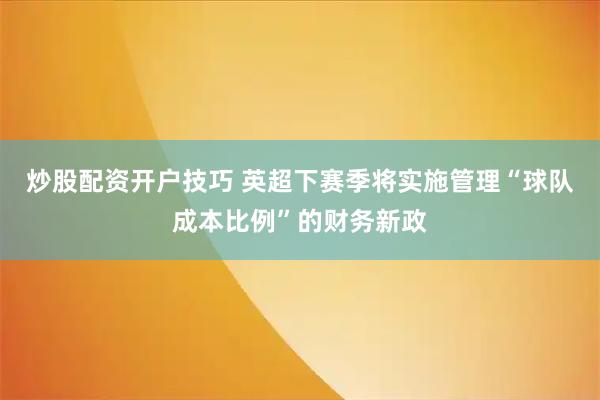 炒股配资开户技巧 英超下赛季将实施管理“球队成本比例”的财务新政