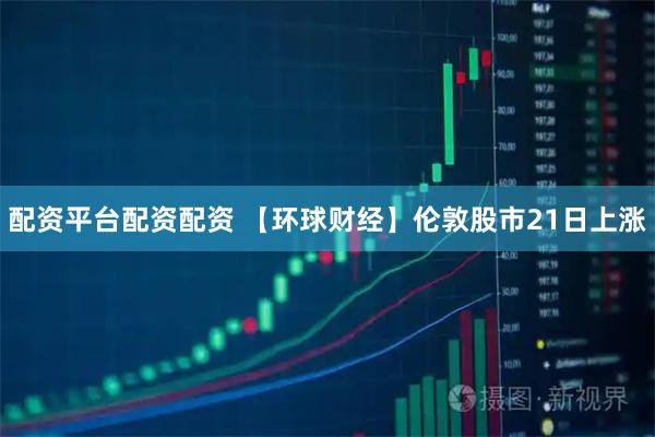 配资平台配资配资 【环球财经】伦敦股市21日上涨