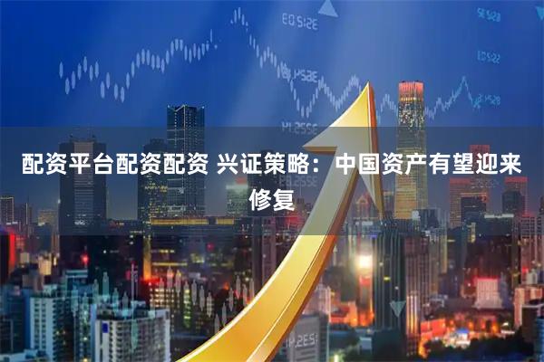 配资平台配资配资 兴证策略：中国资产有望迎来修复