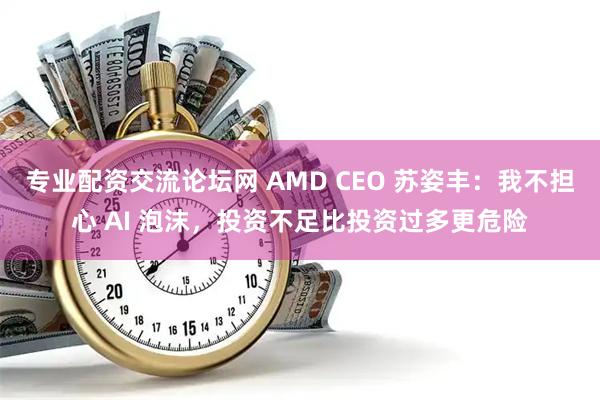 专业配资交流论坛网 AMD CEO 苏姿丰：我不担心 AI 泡沫，投资不足比投资过多更危险