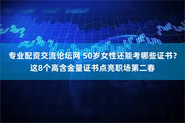 专业配资交流论坛网 50岁女性还能考哪些证书？这8个高含金量证书点亮职场第二春