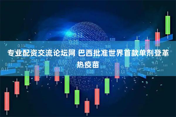 专业配资交流论坛网 巴西批准世界首款单剂登革热疫苗