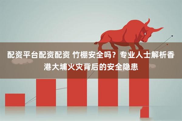 配资平台配资配资 竹棚安全吗？专业人士解析香港大埔火灾背后的安全隐患