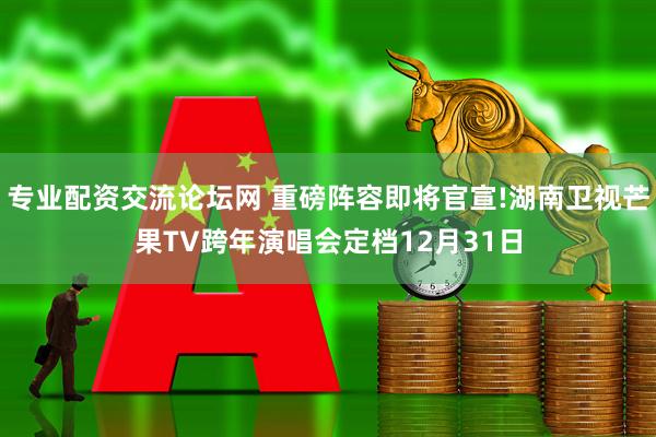 专业配资交流论坛网 重磅阵容即将官宣!湖南卫视芒果TV跨年演唱会定档12月31日