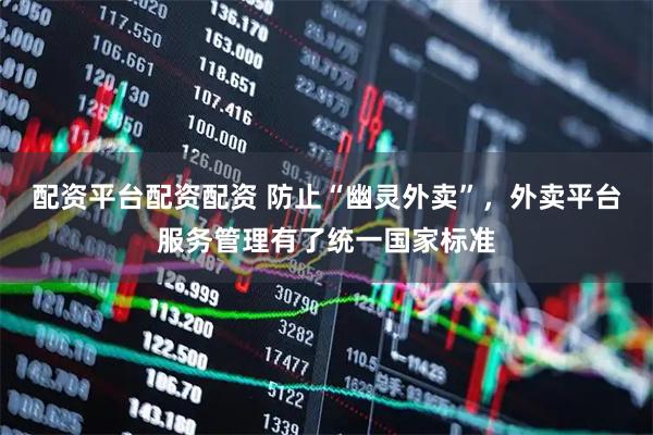配资平台配资配资 防止“幽灵外卖”，外卖平台服务管理有了统一国家标准