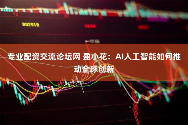 专业配资交流论坛网 盈小花：AI人工智能如何推动全球创新