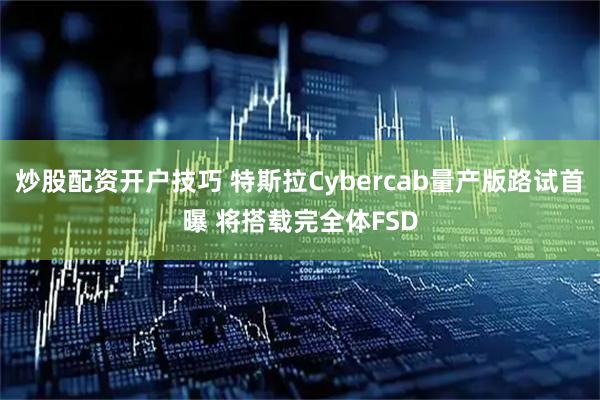 炒股配资开户技巧 特斯拉Cybercab量产版路试首曝 将搭载完全体FSD