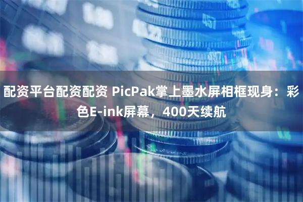 配资平台配资配资 PicPak掌上墨水屏相框现身：彩色E-ink屏幕，400天续航