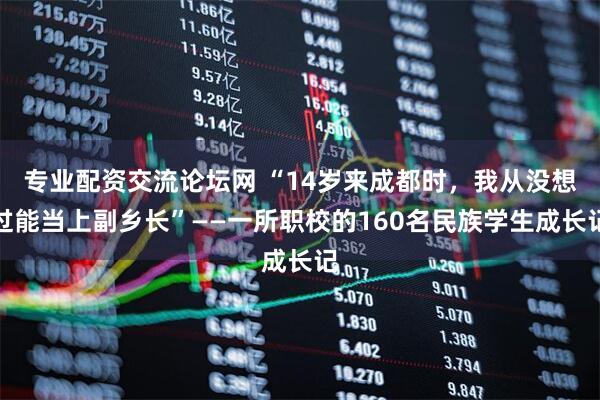 专业配资交流论坛网 “14岁来成都时，我从没想过能当上副乡长”——一所职校的160名民族学生成长记