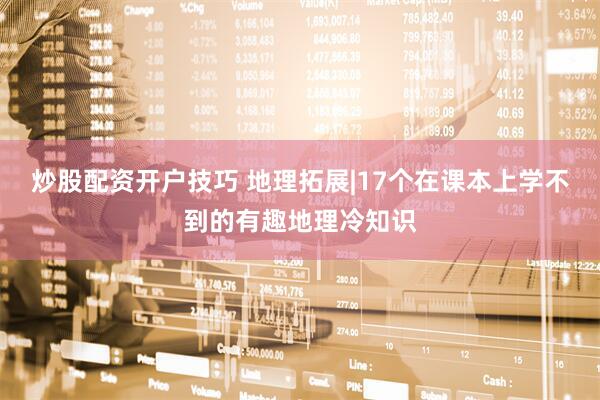 炒股配资开户技巧 地理拓展|17个在课本上学不到的有趣地理冷知识