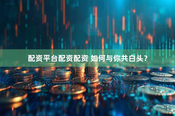 配资平台配资配资 如何与你共白头？