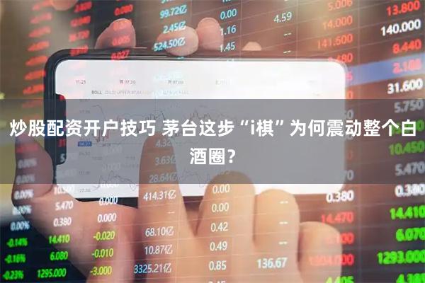 炒股配资开户技巧 茅台这步“i棋”为何震动整个白酒圈？