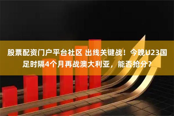 股票配资门户平台社区 出线关键战！今晚U23国足时隔4个月再战澳大利亚，能否抢分？