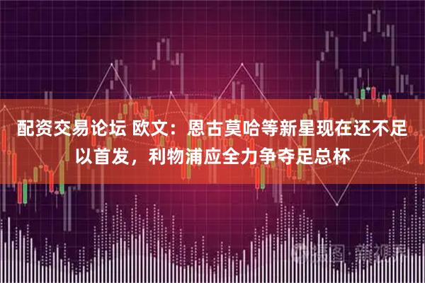 配资交易论坛 欧文：恩古莫哈等新星现在还不足以首发，利物浦应全力争夺足总杯
