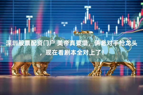 深圳股票配资门户 美帝真要塌，俩老对手抢龙头，现在看剧本全对上了！