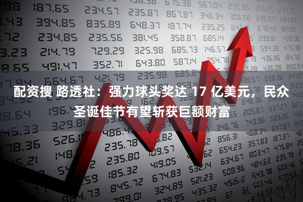 配资搜 路透社：强力球头奖达 17 亿美元，民众圣诞佳节有望斩获巨额财富