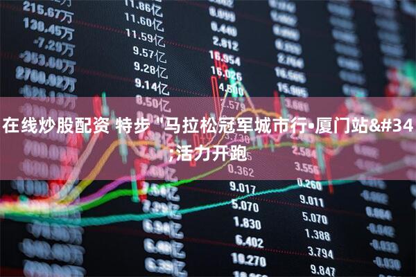 在线炒股配资 特步 "马拉松冠军城市行•厦门站"活力开跑