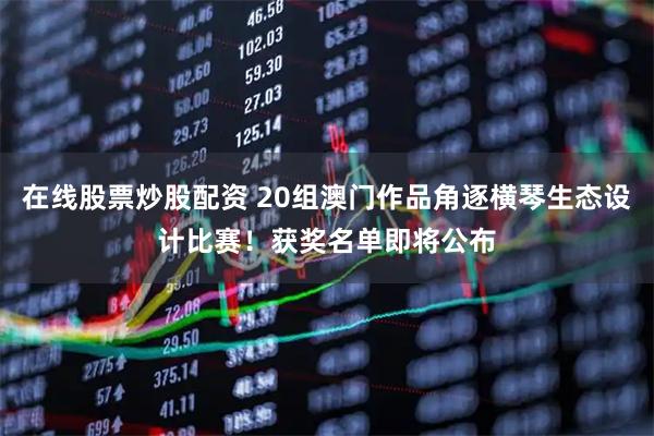 在线股票炒股配资 20组澳门作品角逐横琴生态设计比赛！获奖名单即将公布