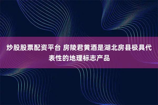 炒股股票配资平台 房陵君黄酒是湖北房县极具代表性的地理标志产品