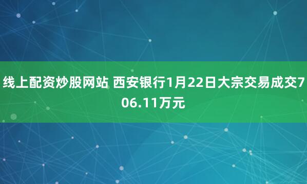 线上配资炒股网站 西安银行1月22日大宗交易成交706.11万元
