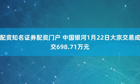 配资知名证券配资门户 中国银河1月22日大宗交易成交698.71万元