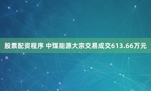 股票配资程序 中煤能源大宗交易成交613.66万元