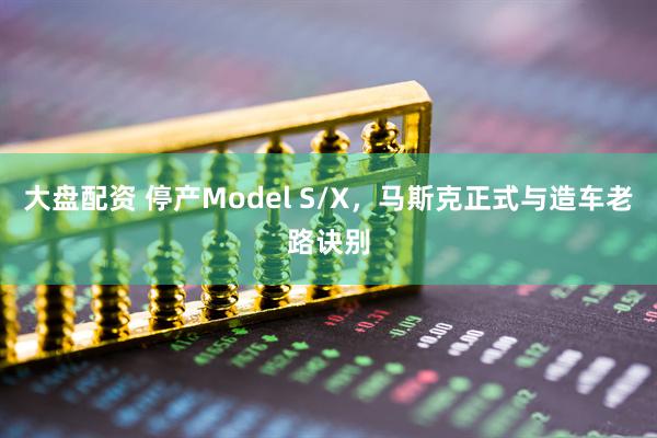 大盘配资 停产Model S/X，马斯克正式与造车老路诀别