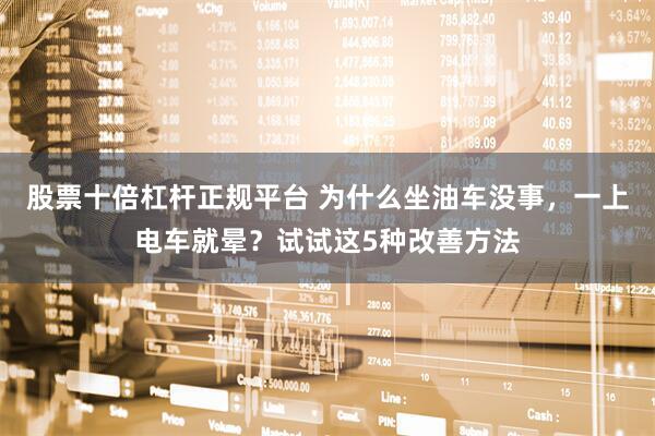股票十倍杠杆正规平台 为什么坐油车没事，一上电车就晕？试试这5种改善方法