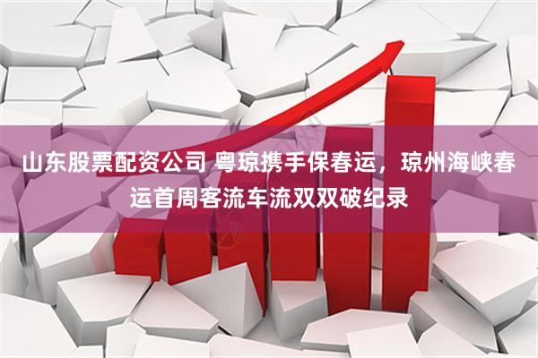 山东股票配资公司 粤琼携手保春运，琼州海峡春运首周客流车流双双破纪录