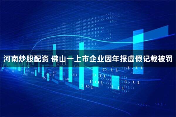 河南炒股配资 佛山一上市企业因年报虚假记载被罚