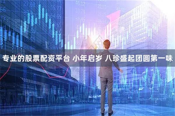 专业的股票配资平台 小年启岁 八珍盛起团圆第一味