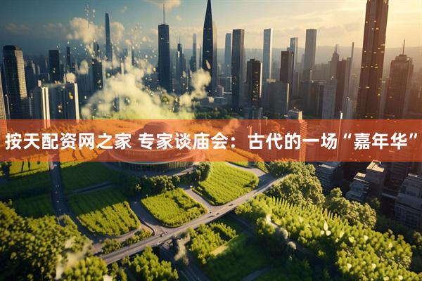 按天配资网之家 专家谈庙会：古代的一场“嘉年华”