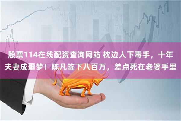 股票114在线配资查询网站 枕边人下毒手，十年夫妻成噩梦！陈凡签下八百万，差点死在老婆手里